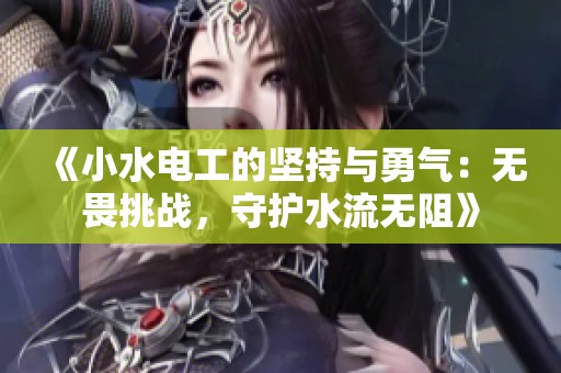 《小水电工的坚持与勇气：无畏挑战，守护水流无阻》