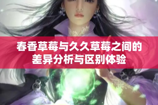 春香草莓与久久草莓之间的差异分析与区别体验