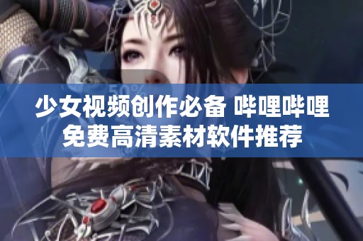 少女视频创作必备 哔哩哔哩免费高清素材软件推荐