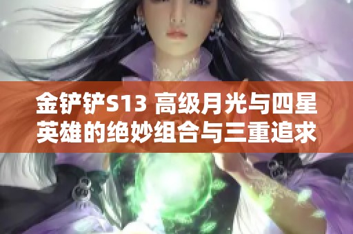 金铲铲S13 高级月光与四星英雄的绝妙组合与三重追求