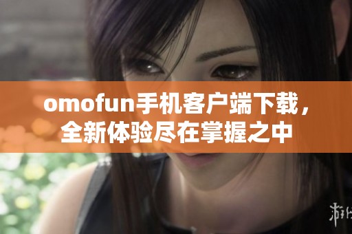 omofun手机客户端下载，全新体验尽在掌握之中