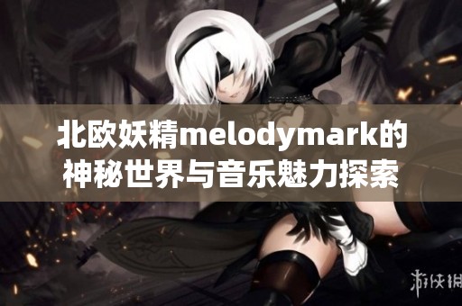 北欧妖精melodymark的神秘世界与音乐魅力探索