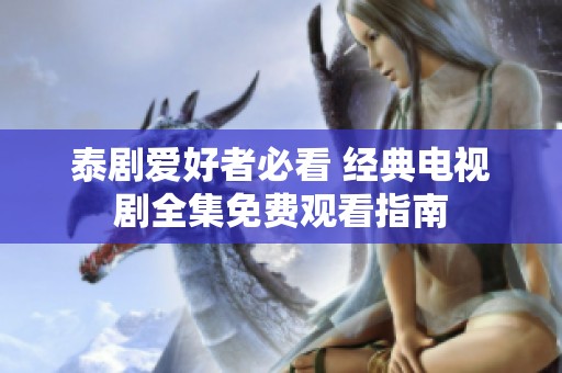 泰剧爱好者必看 经典电视剧全集免费观看指南