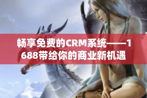 畅享免费的CRM系统——1688带给你的商业新机遇