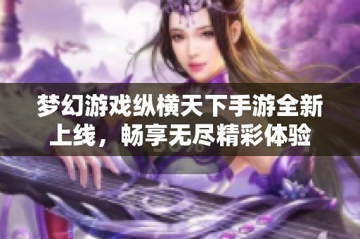 梦幻游戏纵横天下手游全新上线，畅享无尽精彩体验