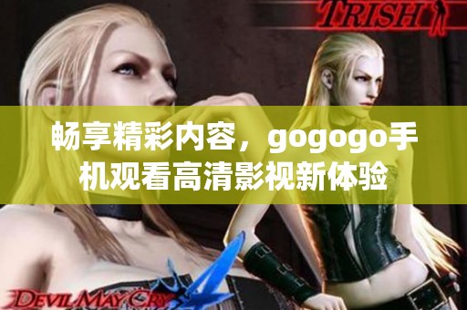 畅享精彩内容，gogogo手机观看高清影视新体验