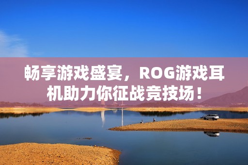 畅享游戏盛宴，ROG游戏耳机助力你征战竞技场！