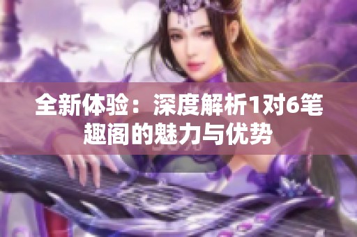 全新体验：深度解析1对6笔趣阁的魅力与优势