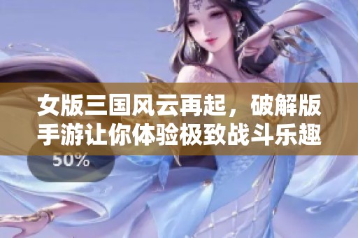 女版三国风云再起，破解版手游让你体验极致战斗乐趣！