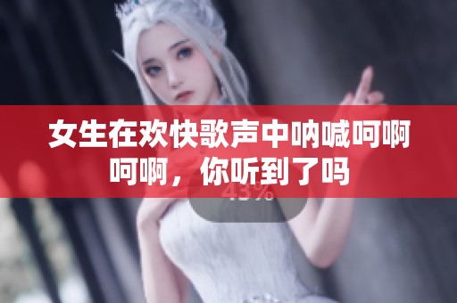 女生在欢快歌声中呐喊呵啊呵啊，你听到了吗