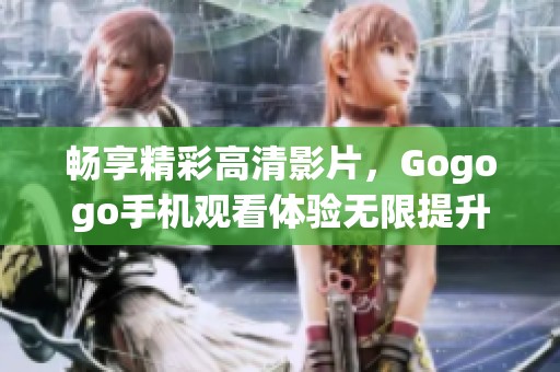 畅享精彩高清影片，Gogogo手机观看体验无限提升