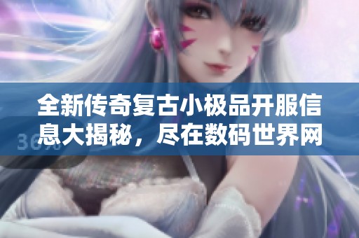 全新传奇复古小极品开服信息大揭秘，尽在数码世界网络！