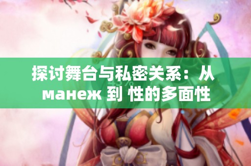 探讨舞台与私密关系：从 манеж 到 性的多面性