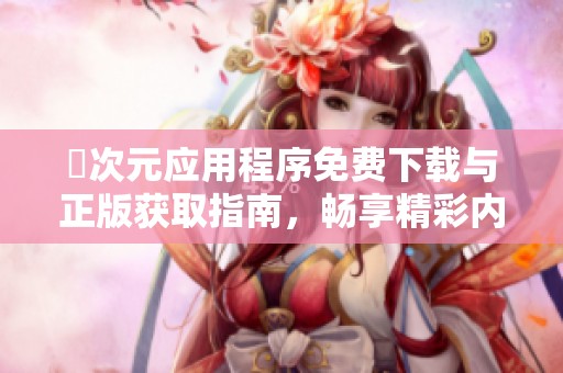 囧次元应用程序免费下载与正版获取指南，畅享精彩内容