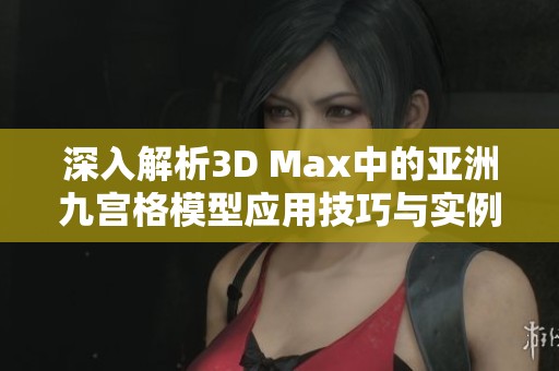 深入解析3D Max中的亚洲九宫格模型应用技巧与实例