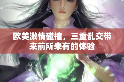 欧美激情碰撞，三重乱交带来前所未有的体验