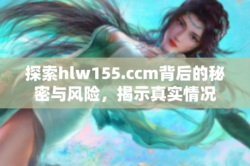 探索hlw155.ccm背后的秘密与风险，揭示真实情况