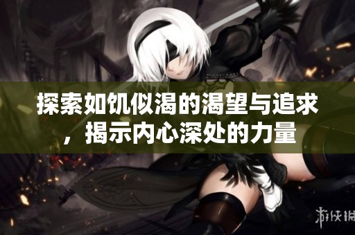 探索如饥似渴的渴望与追求，揭示内心深处的力量