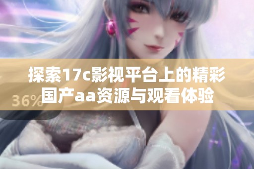探索17c影视平台上的精彩国产aa资源与观看体验