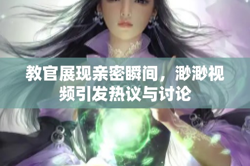 教官展现亲密瞬间，渺渺视频引发热议与讨论