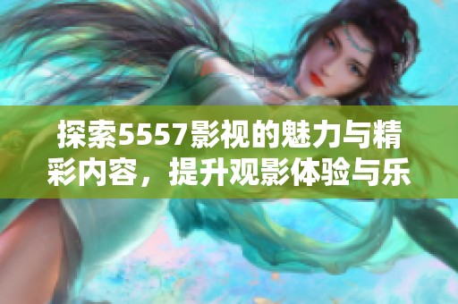 探索5557影视的魅力与精彩内容，提升观影体验与乐趣