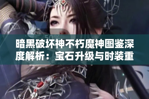 暗黑破坏神不朽魔神图鉴深度解析：宝石升级与时装重塑全攻略