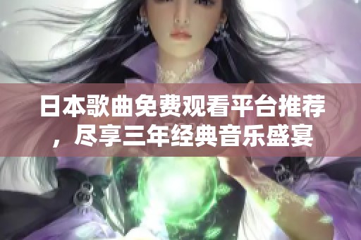 日本歌曲免费观看平台推荐，尽享三年经典音乐盛宴