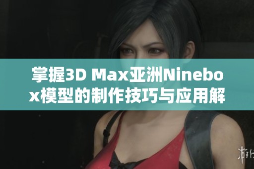 掌握3D Max亚洲Ninebox模型的制作技巧与应用解析