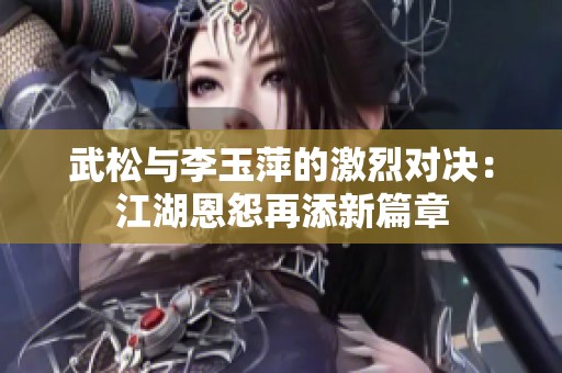 武松与李玉萍的激烈对决：江湖恩怨再添新篇章