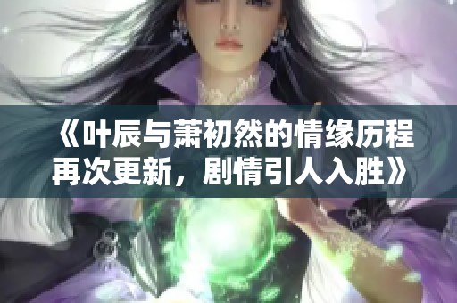 《叶辰与萧初然的情缘历程再次更新，剧情引人入胜》