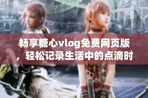 畅享糖心vlog免费网页版，轻松记录生活中的点滴时刻