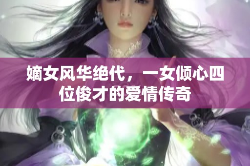 嫡女风华绝代，一女倾心四位俊才的爱情传奇