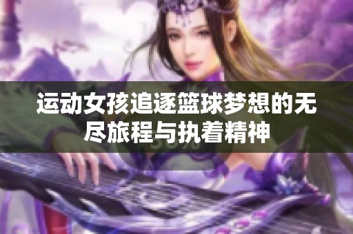 运动女孩追逐篮球梦想的无尽旅程与执着精神