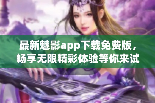 最新魅影app下载免费版，畅享无限精彩体验等你来试