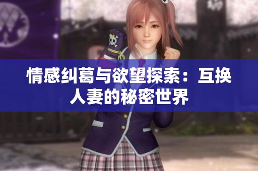 情感纠葛与欲望探索：互换人妻的秘密世界