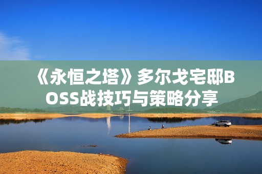 《永恒之塔》多尔戈宅邸BOSS战技巧与策略分享