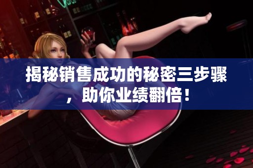 揭秘销售成功的秘密三步骤，助你业绩翻倍！
