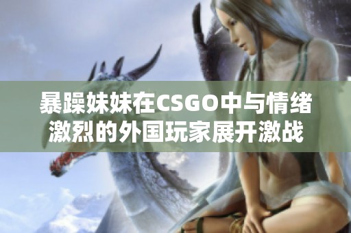 暴躁妹妹在CSGO中与情绪激烈的外国玩家展开激战