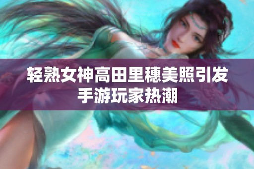 轻熟女神高田里穗美照引发手游玩家热潮