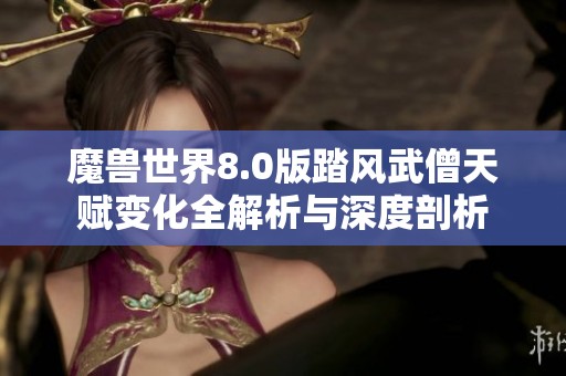 魔兽世界8.0版踏风武僧天赋变化全解析与深度剖析