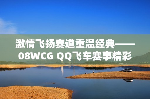 激情飞扬赛道重温经典——08WCG QQ飞车赛事精彩回顾