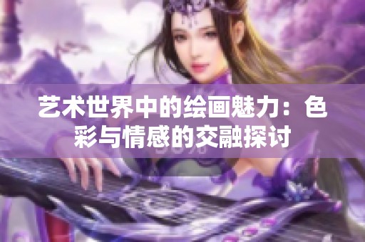 艺术世界中的绘画魅力：色彩与情感的交融探讨