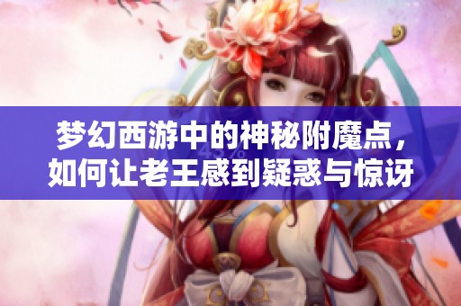 梦幻西游中的神秘附魔点，如何让老王感到疑惑与惊讶？