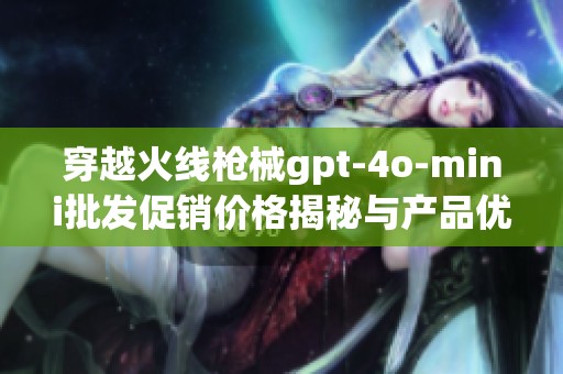 穿越火线枪械gpt-4o-mini批发促销价格揭秘与产品优势分析