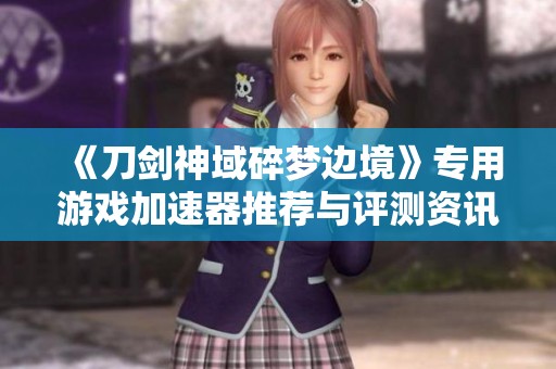 《刀剑神域碎梦边境》专用游戏加速器推荐与评测资讯