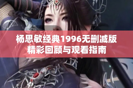 杨思敏经典1996无删减版精彩回顾与观看指南