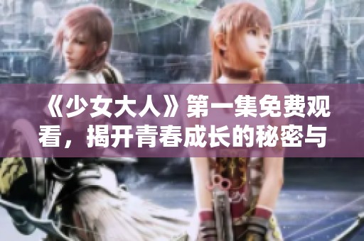 《少女大人》第一集免费观看，揭开青春成长的秘密与挑战