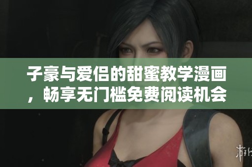 子豪与爱侣的甜蜜教学漫画，畅享无门槛免费阅读机会