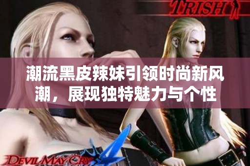 潮流黑皮辣妹引领时尚新风潮，展现独特魅力与个性