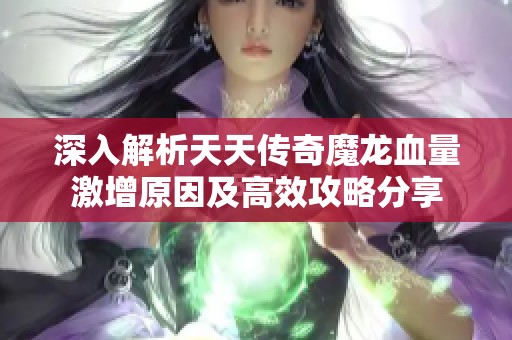 深入解析天天传奇魔龙血量激增原因及高效攻略分享